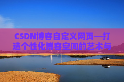 CSDN博客自定义网页—打造个性化博客空间的艺术与技巧
