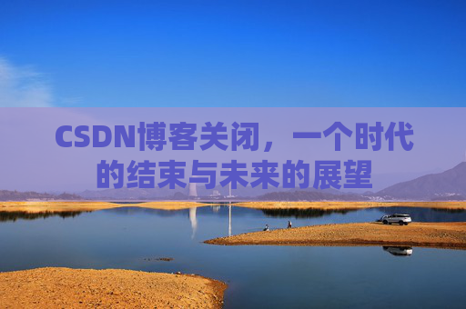 CSDN博客关闭，一个时代的结束与未来的展望
